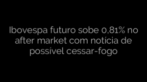 ​Ibovespa futuro sobe 0,81% no after market com notícia de possível cessar-fogo 